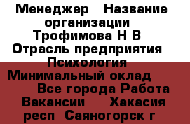 Менеджер › Название организации ­ Трофимова Н.В › Отрасль предприятия ­ Психология › Минимальный оклад ­ 15 000 - Все города Работа » Вакансии   . Хакасия респ.,Саяногорск г.